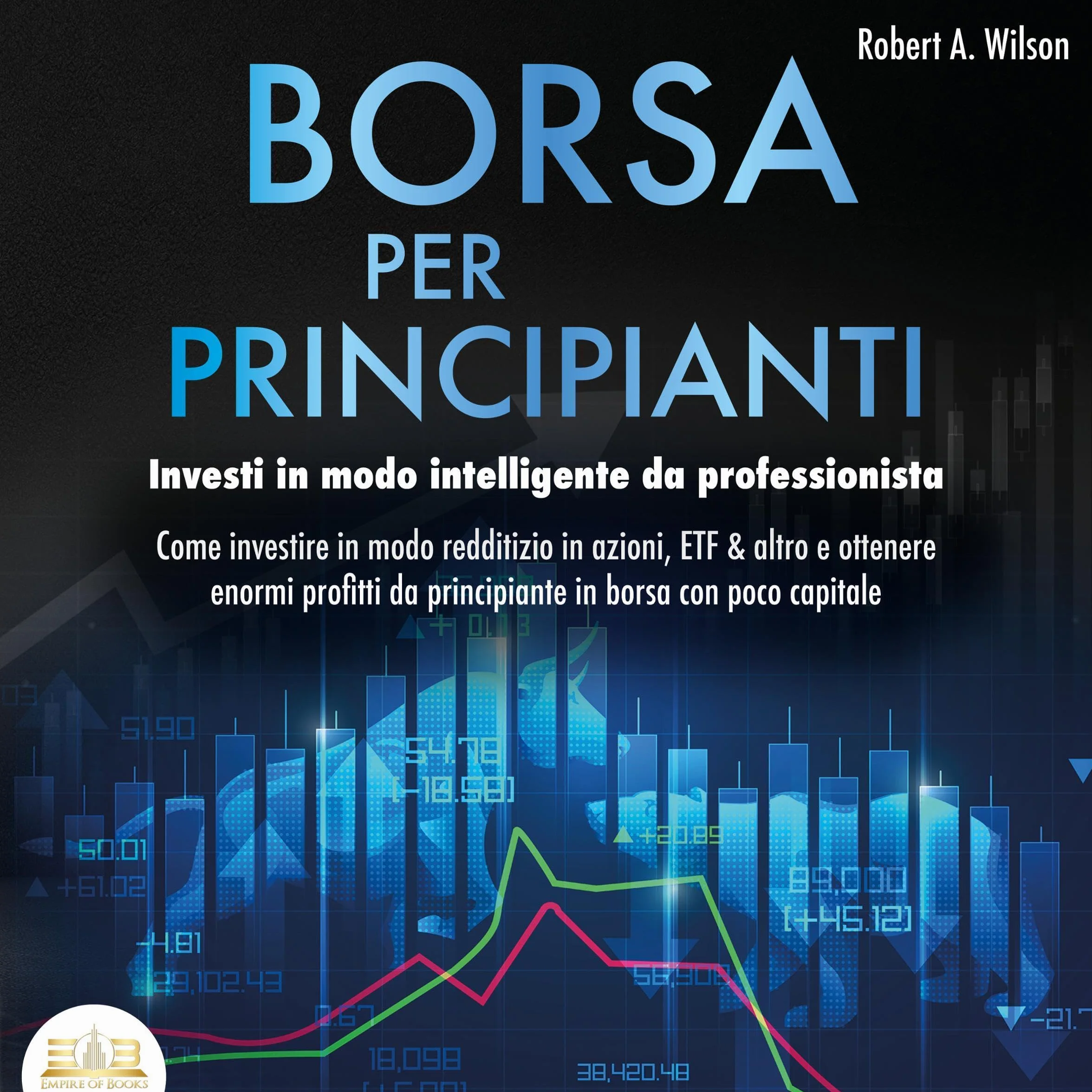 BORSA PER PRINCIPIANTI - Investi in modo intelligente da professionista: Come investire in modo redditizio in azioni, ETF & altro e ottenere enormi profitti da principiante in borsa con poco capitale