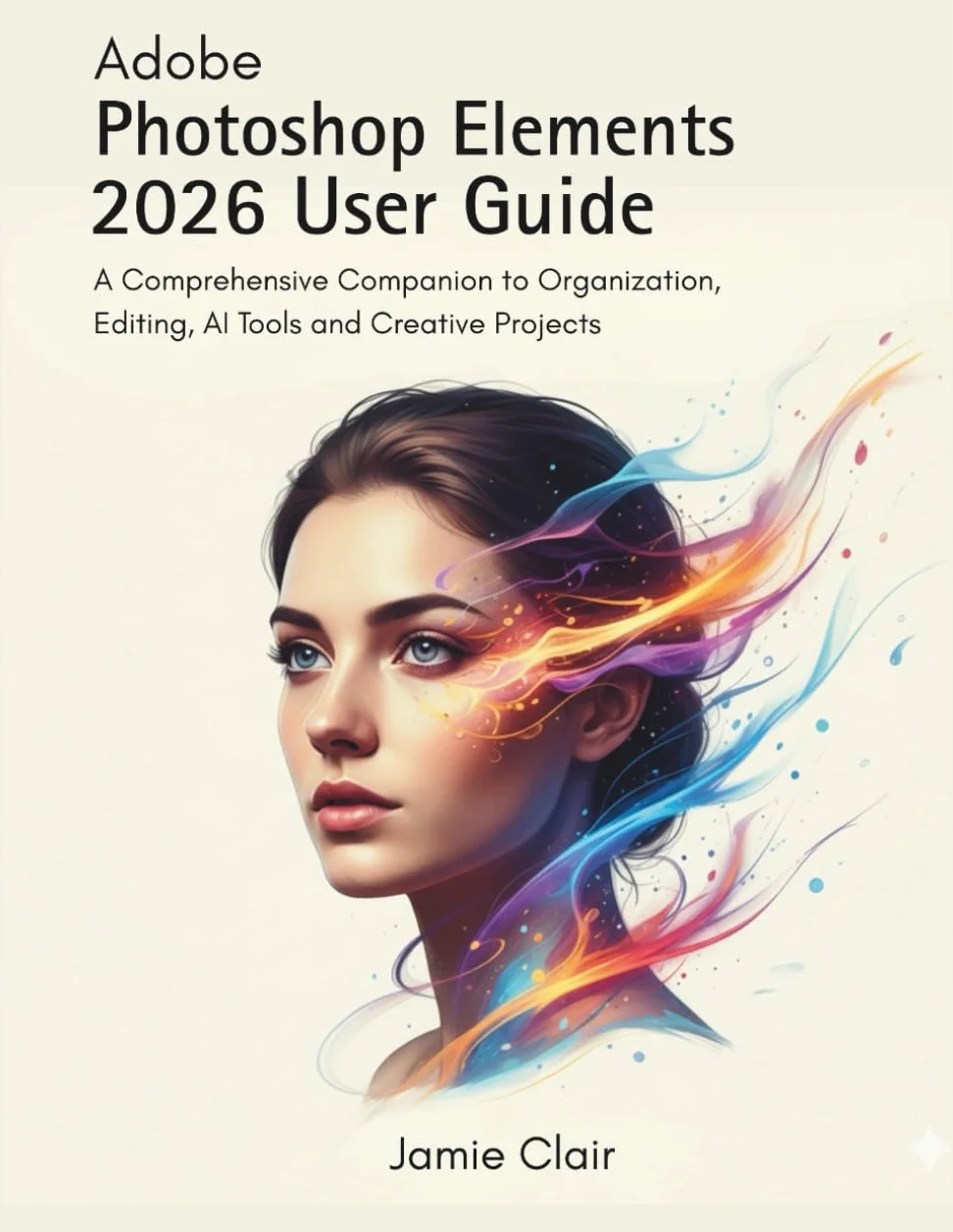 Adobe Photoshop Elements 2026 User Guide: A Comprehensive Companion to Organization, Editing, AI Tools, and Creative Projects