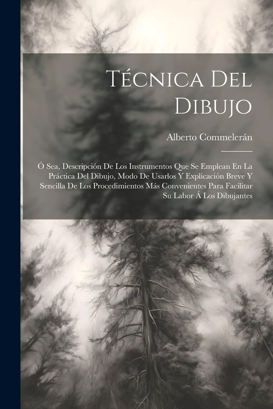 Técnica Del Dibujo; Ó Sea, Descripción De Los Instrumentos Que Se Emplean En La Práctica Del Dibujo, Modo De Usarlos Y Explicación Breve Y Sencilla De ... Para Facilitar Su Labor Á Los Dibujantes