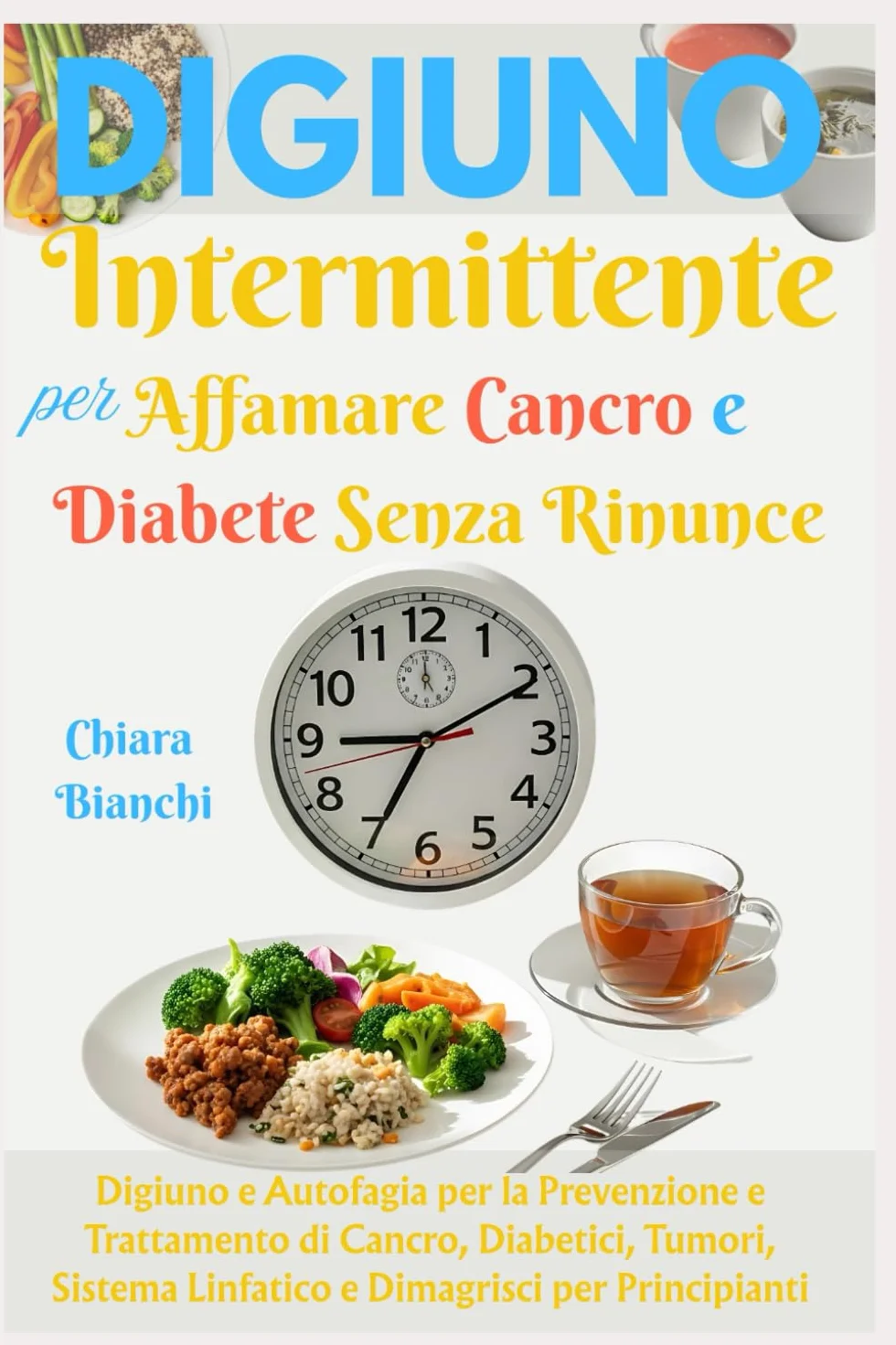 Digiuno Intermittente per Affamare Cancro e Diabete Senza Rinunce: Digiuno e Autofagia per la Prevenzione e Trattamento di Cancro, Diabetici, Tumori, Sistema Linfatico e Dimagrisci per Principianti