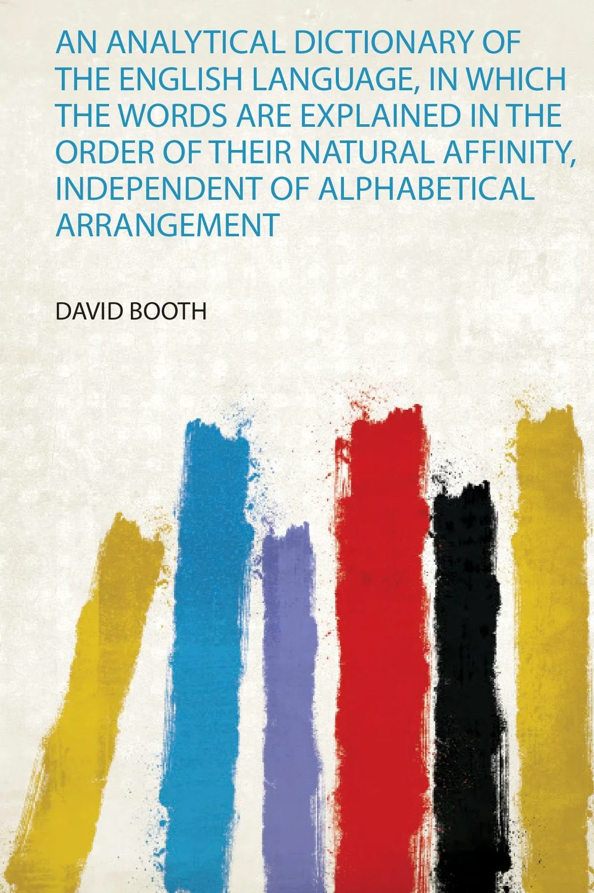 An Analytical Dictionary of the English Language, in Which the Words Are Explained in the Order of Their Natural Affinity, Independent of Alphabetical Arrangement: 1