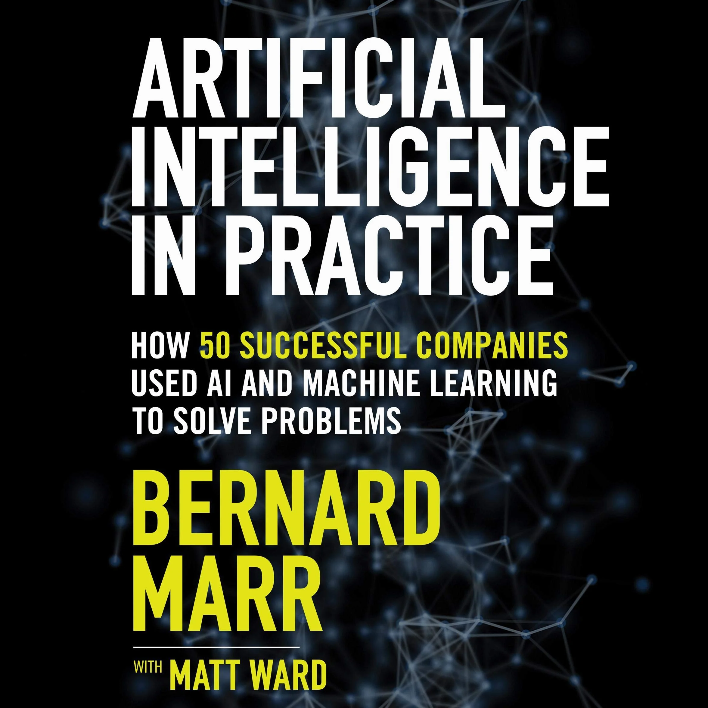 Artificial Intelligence in Practice: How 50 Successful Companies Used AI and Machine Learning to Solve Problems