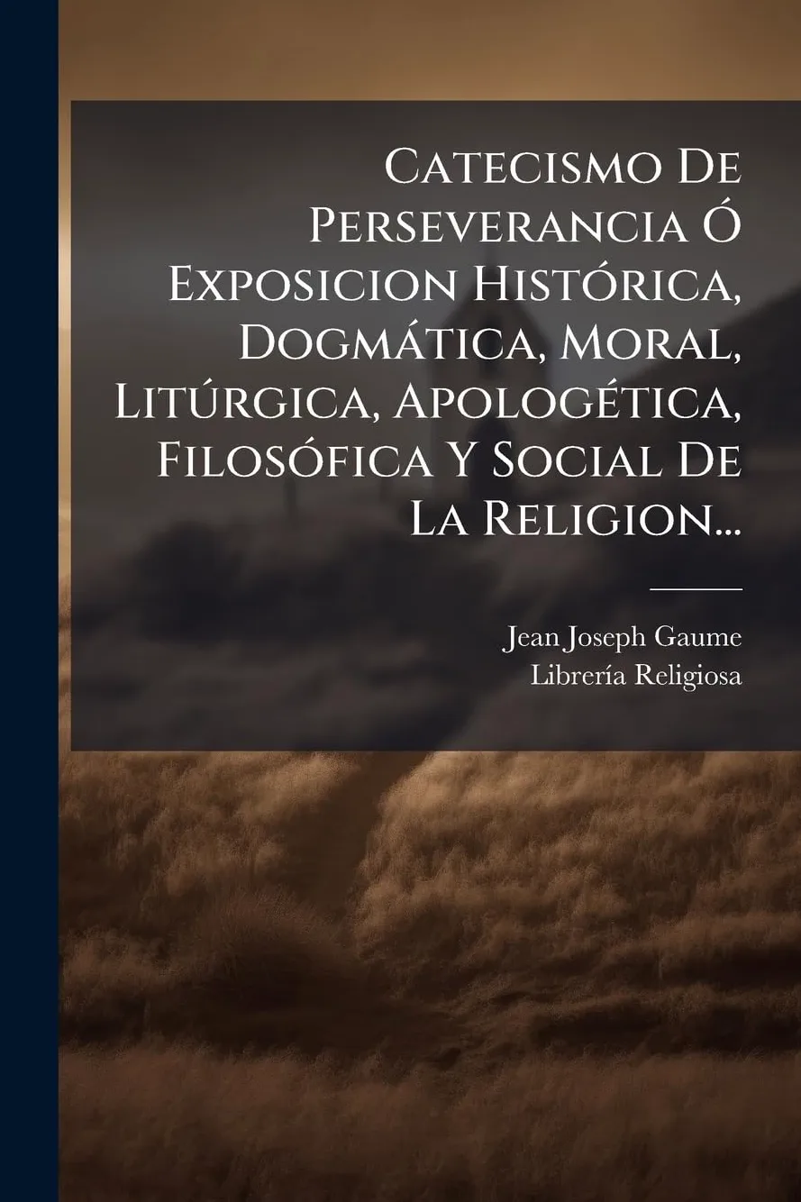 Catecismo De Perseverancia Ã" Exposicion HistÃ3rica, Dogmàtica, Moral, Litðrgica, ApologÃ(c)tica, FilosÃ3fica Y Social De La Religion...