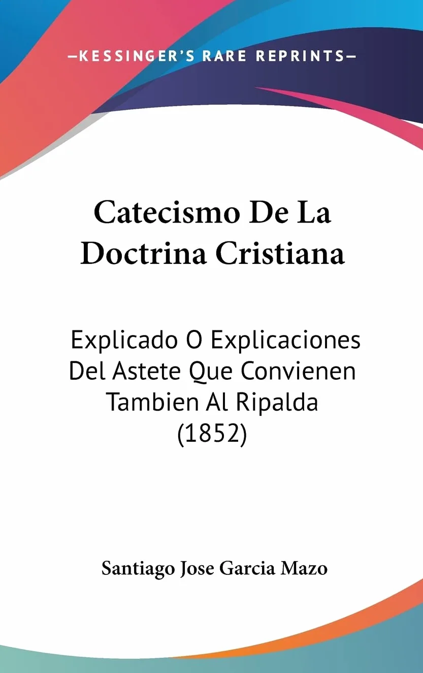 Catecismo De La Doctrina Cristiana: Explicado O Explicaciones Del Astete Que Convienen Tambien Al Ripalda (1852)