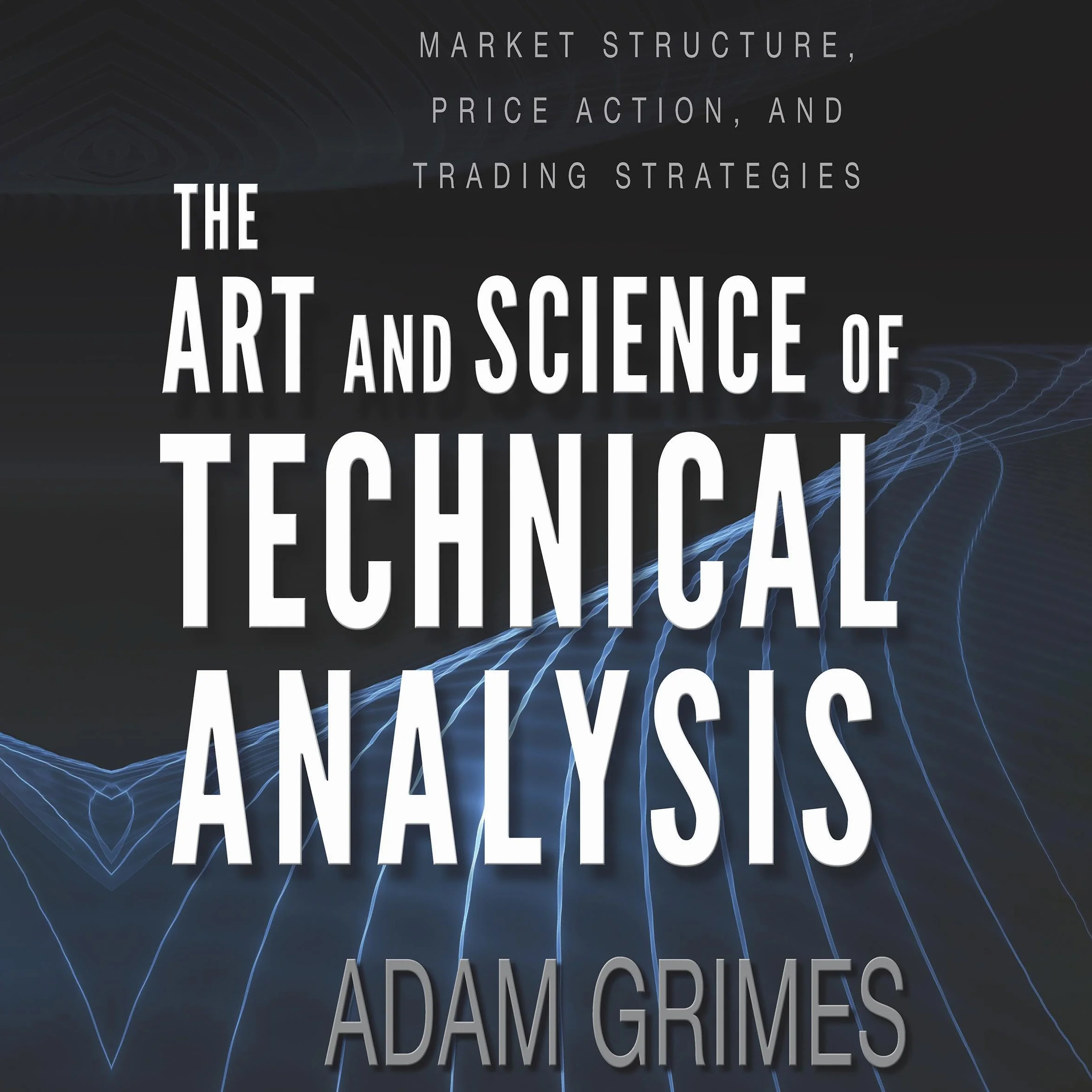 The Art and Science of Technical Analysis: Market Structure, Price Action, and Trading Strategies