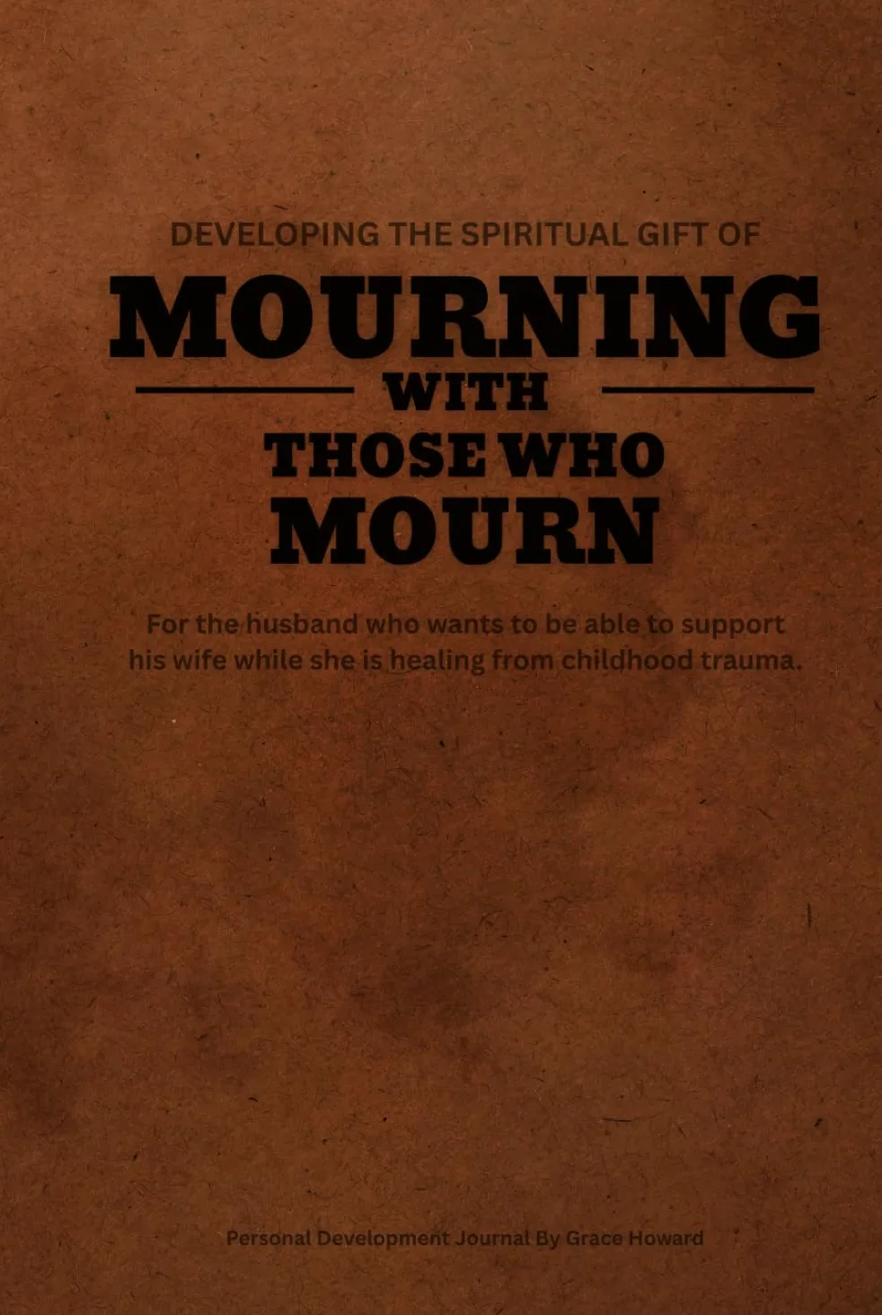 DEVELOPING THE SPIRITUAL GIFT OF MOURNING WITH THOSE WHO MOURN: For the husband who wants to be able to support his wife while she is healing from childhood trauma.
